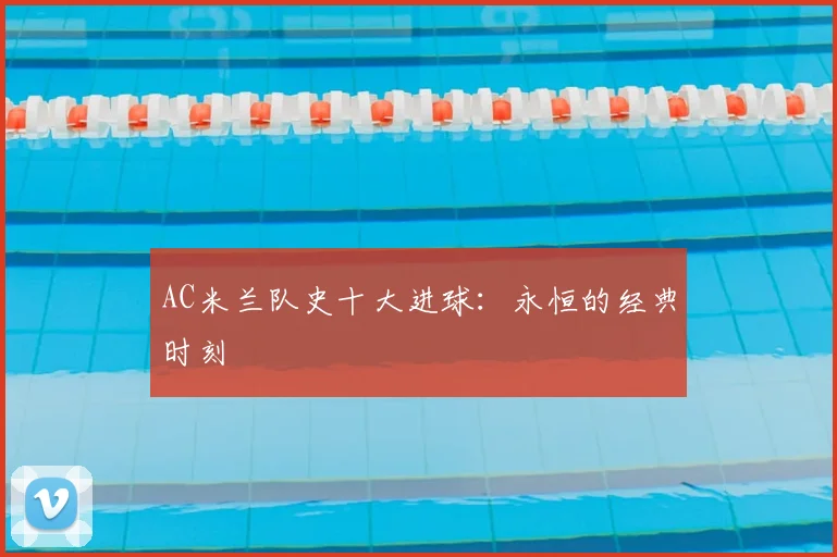 AC米兰队史十大进球:永恒的经典时刻