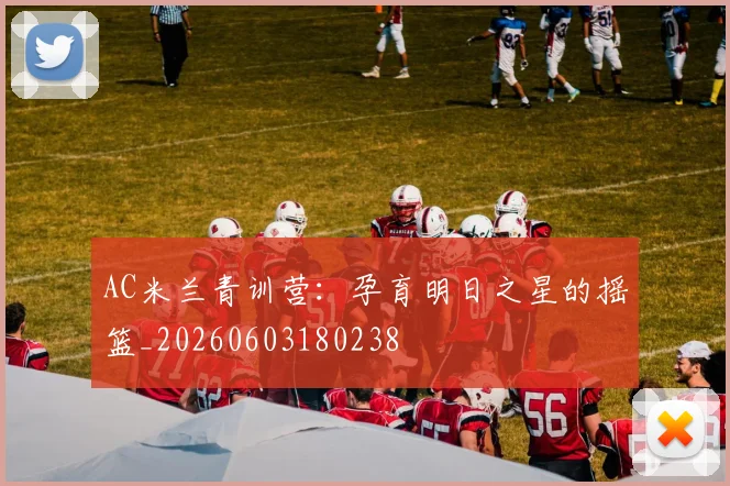 AC米兰青训营：孕育明日之星的摇篮_20260603180238