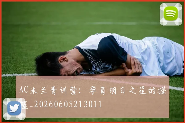 AC米兰青训营:孕育明日之星的摇篮_20260605213011