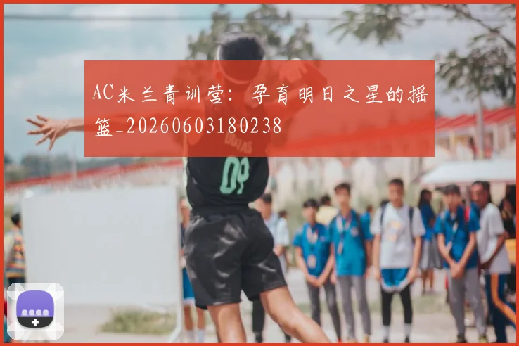 AC米兰青训营:孕育明日之星的摇篮_20260603180238