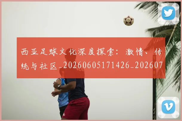 西亚足球文化深度探索:激情、传统与社区_20260605171426_20260703181832