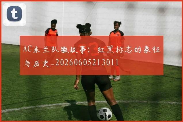 AC米兰队徽故事:红黑标志的象征与历史_20260605213011