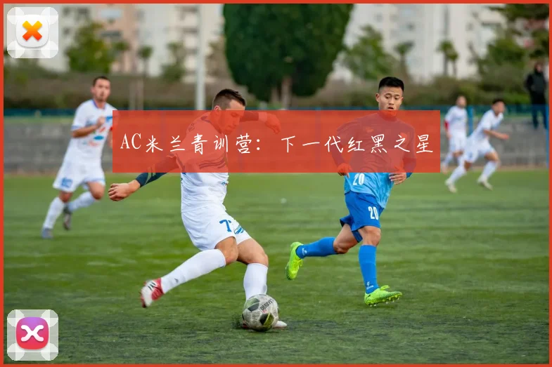 AC米兰青训营:下一代红黑之星