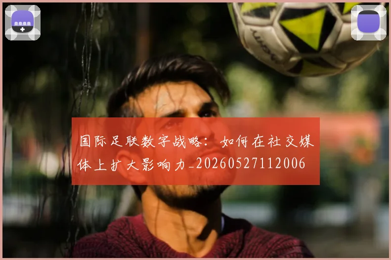 国际足联数字战略:如何在社交媒体上扩大影响力_20260527112006