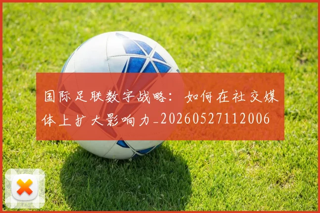 国际足联数字战略:如何在社交媒体上扩大影响力_20260527112006